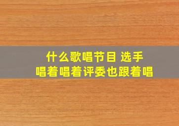 什么歌唱节目 选手唱着唱着评委也跟着唱